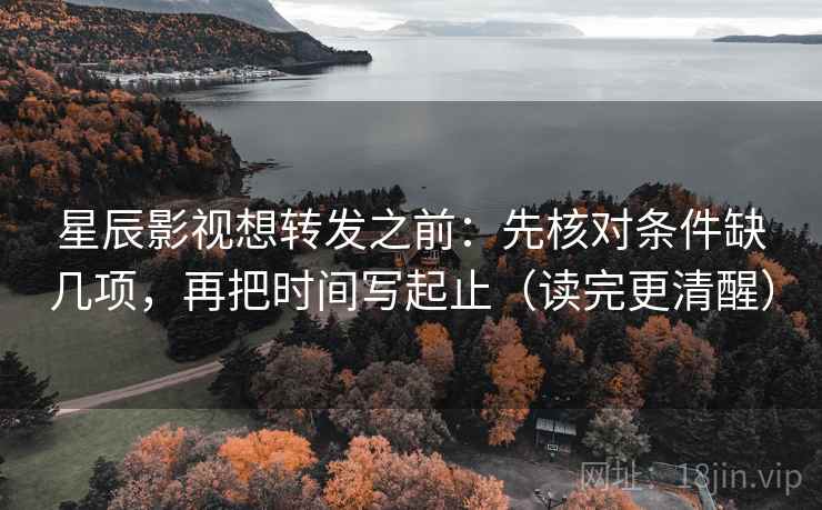 星辰影视想转发之前：先核对条件缺几项，再把时间写起止（读完更清醒）