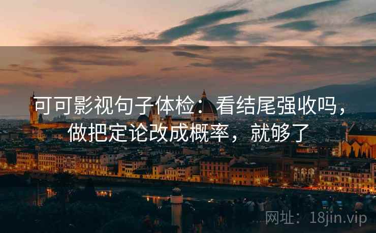 可可影视句子体检：看结尾强收吗，做把定论改成概率，就够了