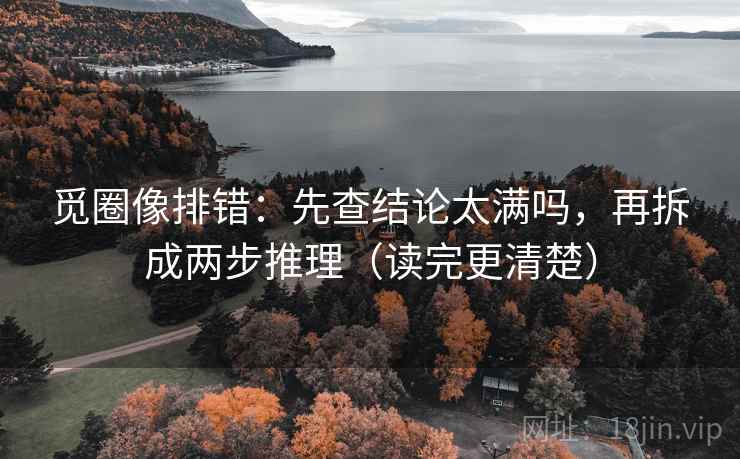 觅圈像排错：先查结论太满吗，再拆成两步推理（读完更清楚）