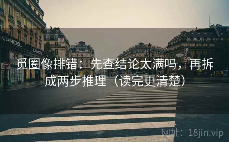 觅圈像排错：先查结论太满吗，再拆成两步推理（读完更清楚）