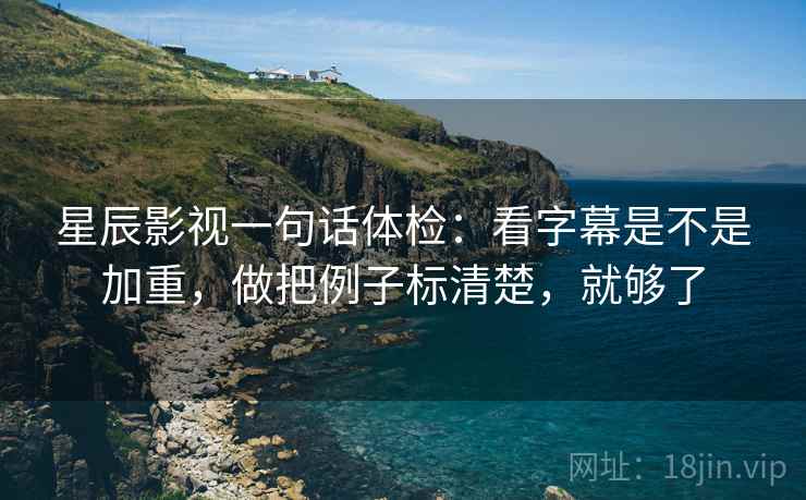 星辰影视一句话体检：看字幕是不是加重，做把例子标清楚，就够了