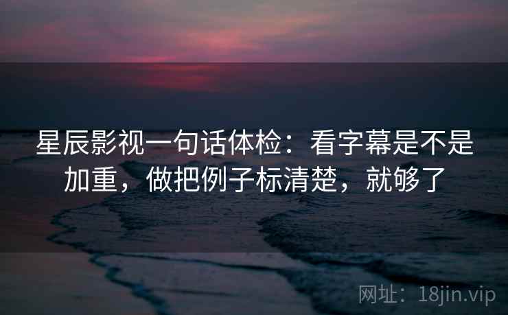 星辰影视一句话体检：看字幕是不是加重，做把例子标清楚，就够了