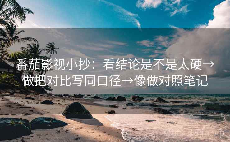 番茄影视小抄：看结论是不是太硬→做把对比写同口径→像做对照笔记