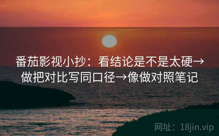 番茄影视小抄：看结论是不是太硬→做把对比写同口径→像做对照笔记