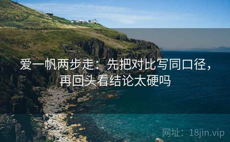 爱一帆两步走：先把对比写同口径，再回头看结论太硬吗