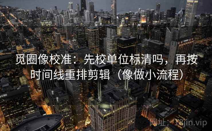 觅圈像校准:先校单位标清吗,再按时间线重排剪辑(像做小流程) 觅圈像校准:先校单位标清吗,再按时间线重排剪辑(像做小流程)