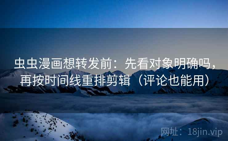 虫虫漫画想转发前：先看对象明确吗，再按时间线重排剪辑（评论也能用）