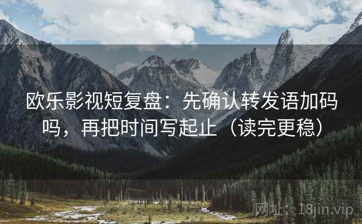 欧乐影视短复盘：先确认转发语加码吗，再把时间写起止（读完更稳）