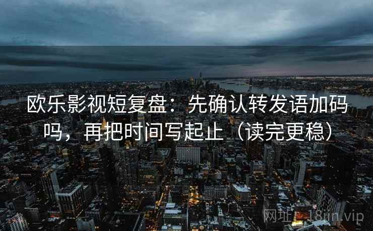 欧乐影视短复盘：先确认转发语加码吗，再把时间写起止（读完更稳）