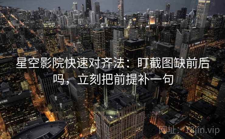 星空影院快速对齐法：盯截图缺前后吗，立刻把前提补一句