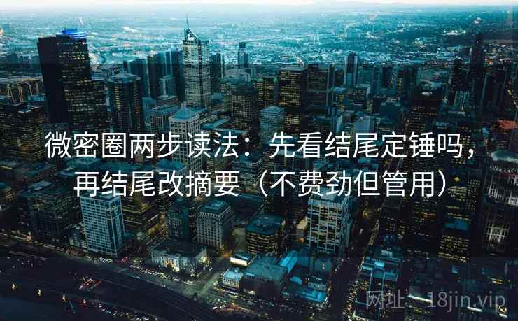 微密圈两步读法：先看结尾定锤吗，再结尾改摘要（不费劲但管用）
