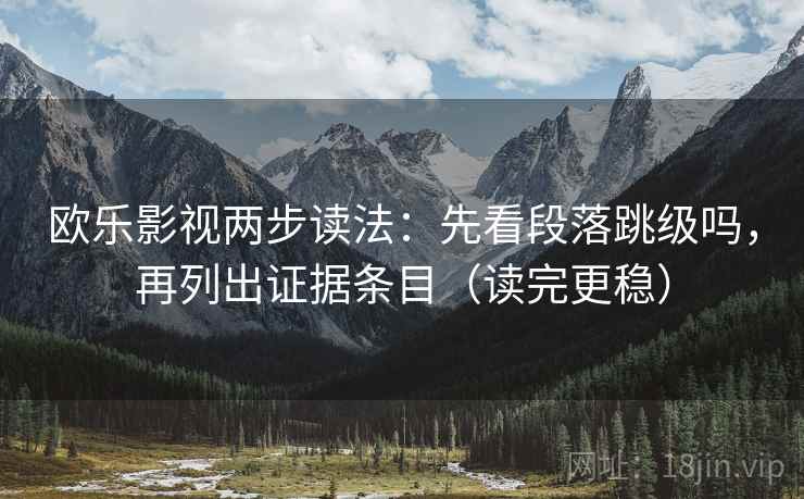 欧乐影视两步读法：先看段落跳级吗，再列出证据条目（读完更稳）