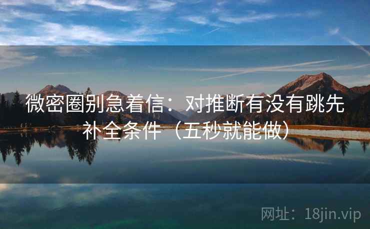 微密圈别急着信：对推断有没有跳先补全条件（五秒就能做）