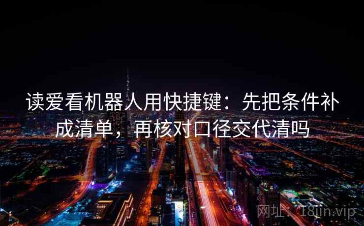 读爱看机器人用快捷键：先把条件补成清单，再核对口径交代清吗