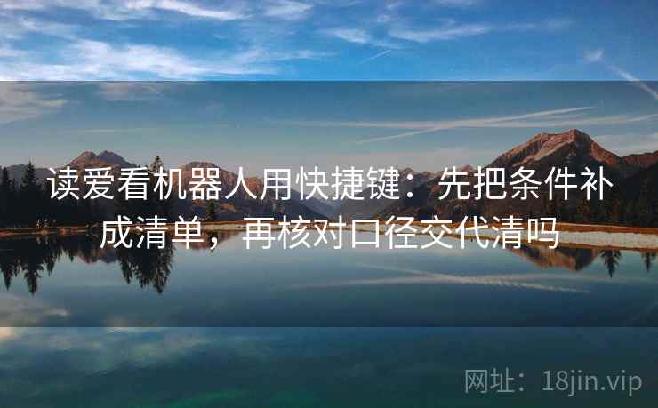 读爱看机器人用快捷键：先把条件补成清单，再核对口径交代清吗