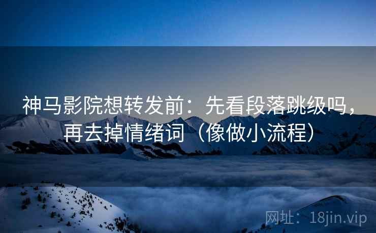 神马影院想转发前：先看段落跳级吗，再去掉情绪词（像做小流程）