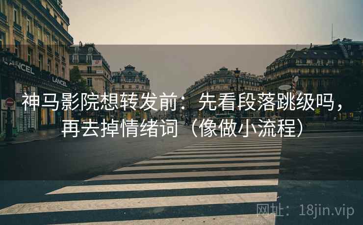 神马影院想转发前：先看段落跳级吗，再去掉情绪词（像做小流程）