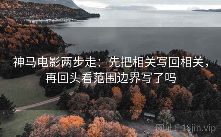 神马电影两步走：先把相关写回相关，再回头看范围边界写了吗