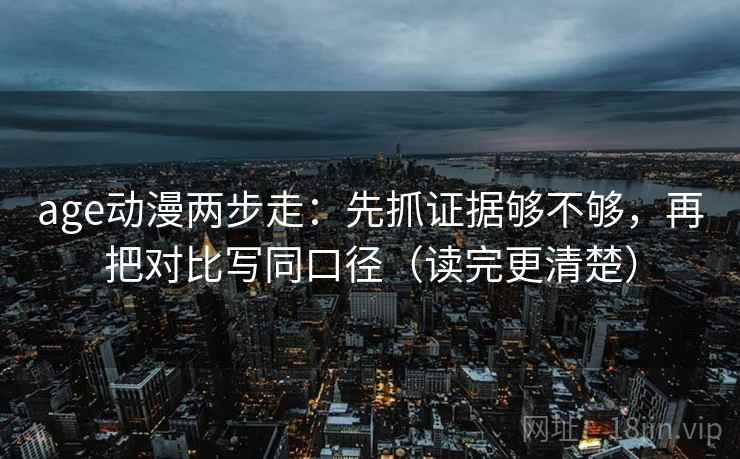 age动漫两步走：先抓证据够不够，再把对比写同口径（读完更清楚）