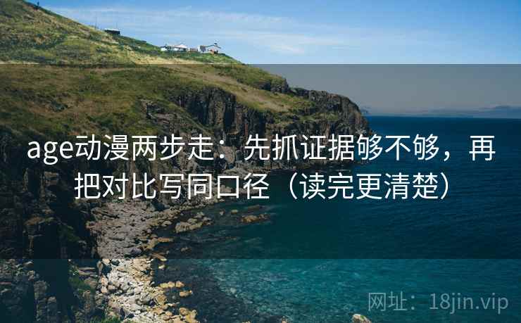 age动漫两步走：先抓证据够不够，再把对比写同口径（读完更清楚）