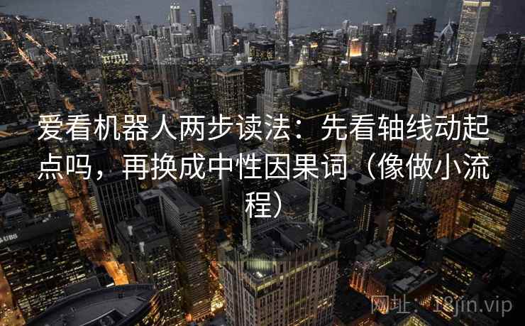 爱看机器人两步读法：先看轴线动起点吗，再换成中性因果词（像做小流程）