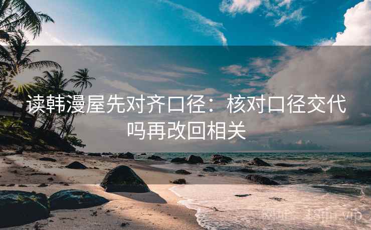 读韩漫屋先对齐口径：核对口径交代吗再改回相关