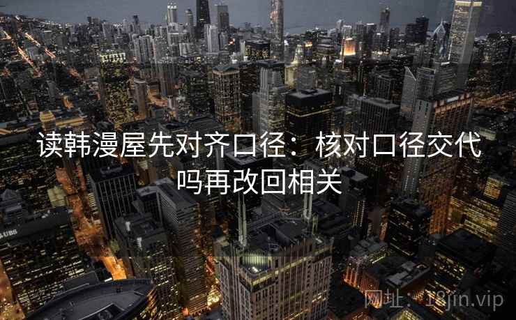 读韩漫屋先对齐口径：核对口径交代吗再改回相关