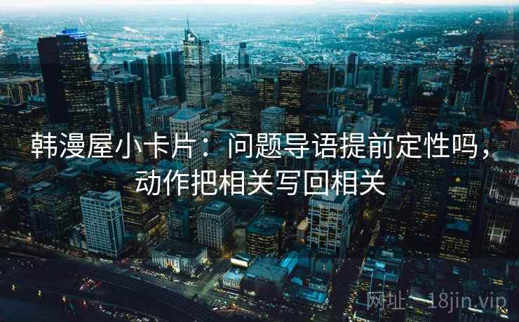 韩漫屋小卡片：问题导语提前定性吗，动作把相关写回相关