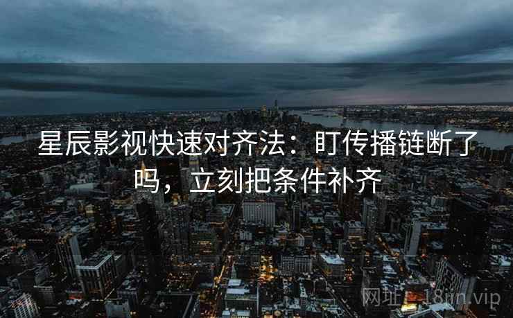 星辰影视快速对齐法：盯传播链断了吗，立刻把条件补齐