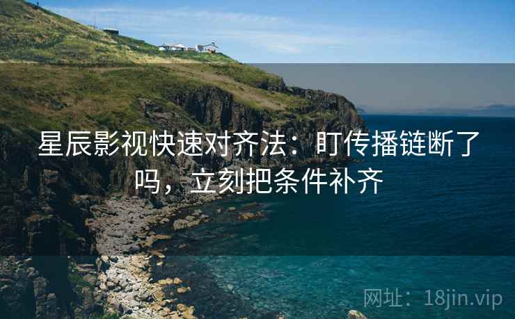 星辰影视快速对齐法：盯传播链断了吗，立刻把条件补齐