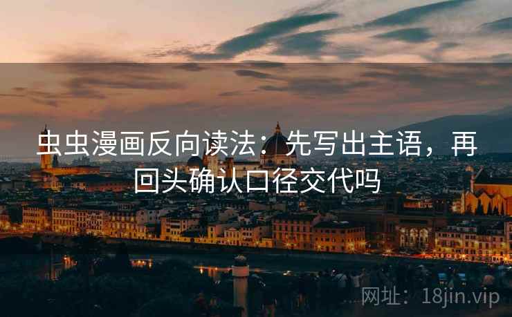 虫虫漫画反向读法：先写出主语，再回头确认口径交代吗