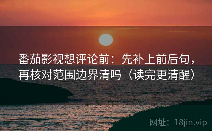 番茄影视想评论前：先补上前后句，再核对范围边界清吗（读完更清醒）