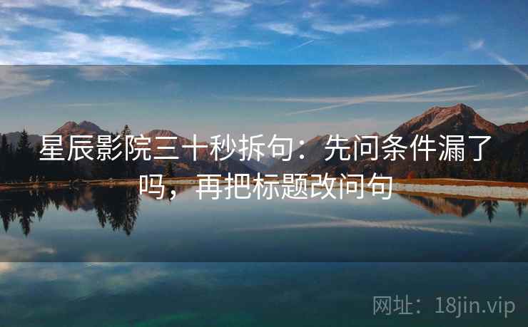 星辰影院三十秒拆句：先问条件漏了吗，再把标题改问句