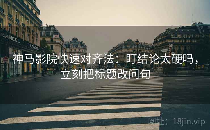 神马影院快速对齐法：盯结论太硬吗，立刻把标题改问句