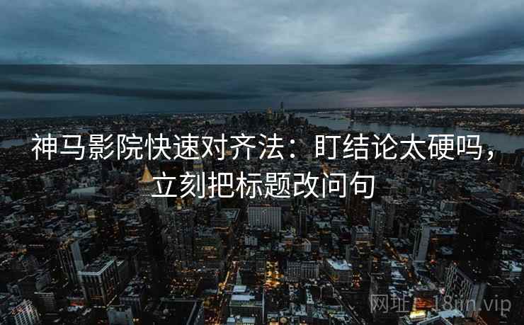 神马影院快速对齐法：盯结论太硬吗，立刻把标题改问句