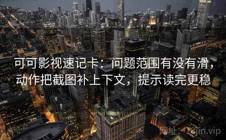 可可影视速记卡：问题范围有没有滑，动作把截图补上下文，提示读完更稳