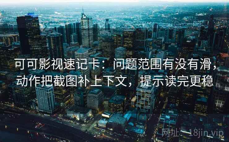 可可影视速记卡：问题范围有没有滑，动作把截图补上下文，提示读完更稳