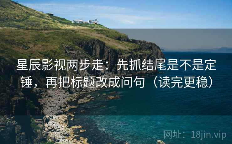 星辰影视两步走：先抓结尾是不是定锤，再把标题改成问句（读完更稳）