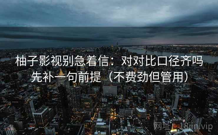 柚子影视别急着信：对对比口径齐吗先补一句前提（不费劲但管用）
