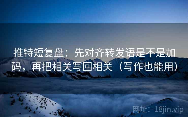 推特短复盘：先对齐转发语是不是加码，再把相关写回相关（写作也能用）