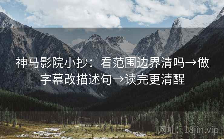 神马影院小抄：看范围边界清吗→做字幕改描述句→读完更清醒