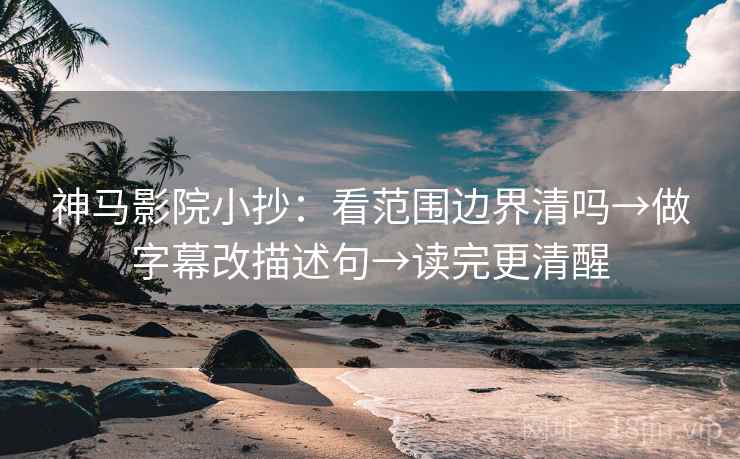 神马影院小抄：看范围边界清吗→做字幕改描述句→读完更清醒