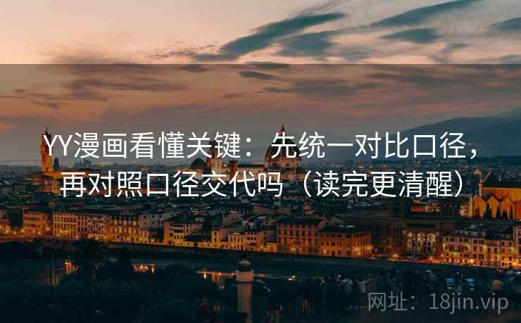 YY漫画看懂关键：先统一对比口径，再对照口径交代吗（读完更清醒）