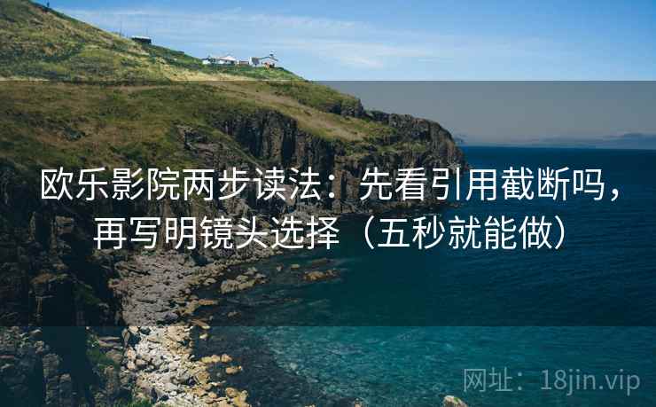 欧乐影院两步读法：先看引用截断吗，再写明镜头选择（五秒就能做）