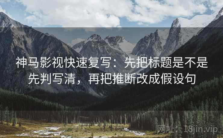 神马影视快速复写：先把标题是不是先判写清，再把推断改成假设句