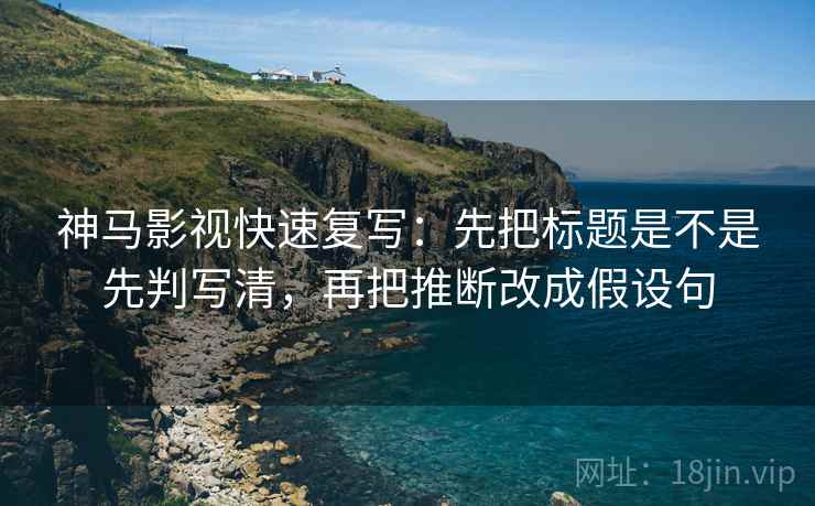 神马影视快速复写：先把标题是不是先判写清，再把推断改成假设句