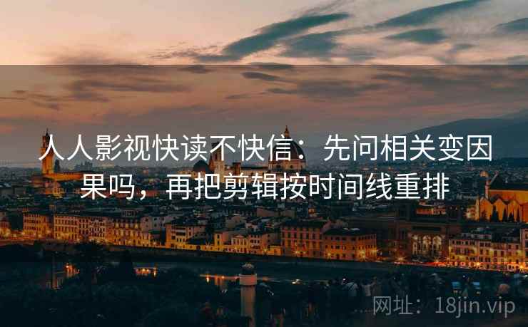 人人影视快读不快信：先问相关变因果吗，再把剪辑按时间线重排