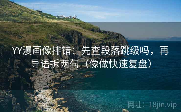 YY漫画像排错:先查段落跳级吗,再导语拆两句(像做快速复盘) YY漫画像排错:先查段落跳级吗,再导语拆两句(像做快速复盘)