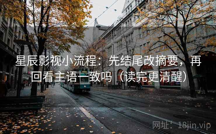 星辰影视小流程：先结尾改摘要，再回看主语一致吗（读完更清醒）