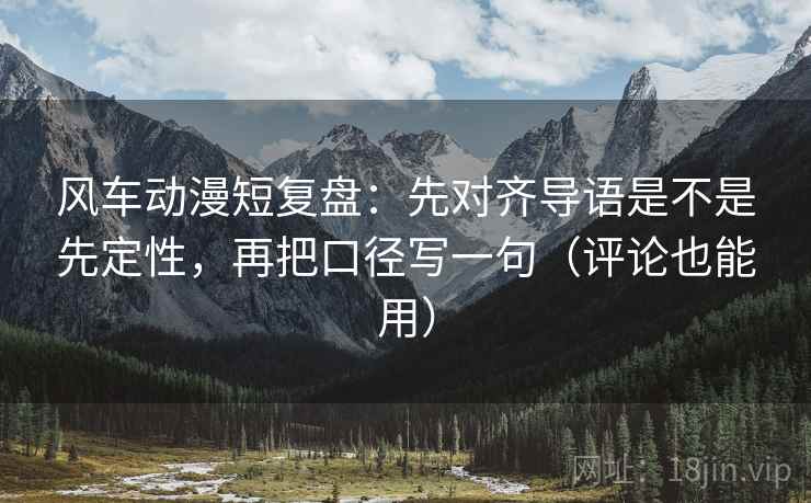 风车动漫短复盘：先对齐导语是不是先定性，再把口径写一句（评论也能用）